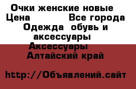 Очки женские новые › Цена ­ 1 000 - Все города Одежда, обувь и аксессуары » Аксессуары   . Алтайский край